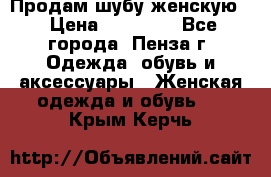 Продам шубу женскую  › Цена ­ 15 000 - Все города, Пенза г. Одежда, обувь и аксессуары » Женская одежда и обувь   . Крым,Керчь